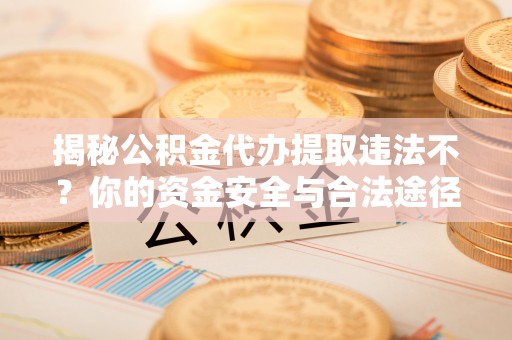 四湖揭秘公积金代办提取违法不？你的资金安全与合法途径解析