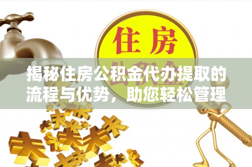 四湖揭秘住房公积金代办提取的流程与优势，助您轻松管理资金