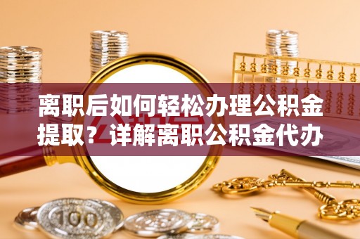 四湖离职后如何轻松办理公积金提取？详解离职公积金代办提取流程