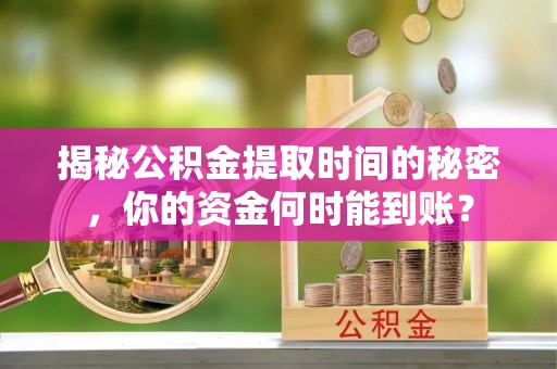 四湖揭秘公积金提取时间的秘密，你的资金何时能到账？