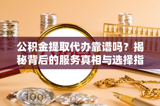 四湖公积金提取代办靠谱吗？揭秘背后的服务真相与选择指南