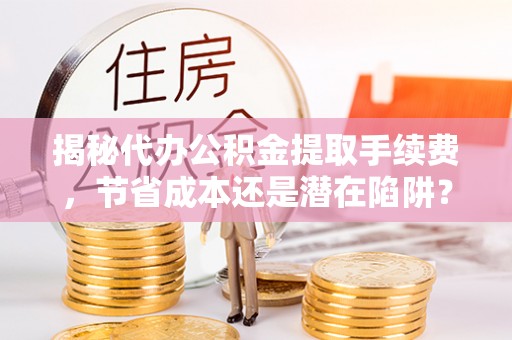 四湖揭秘代办公积金提取手续费，节省成本还是潜在陷阱？