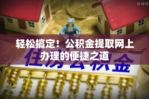 四湖轻松搞定！公积金提取网上办理的便捷之道