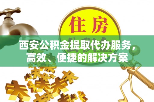 四湖西安公积金提取代办服务，高效、便捷的解决方案