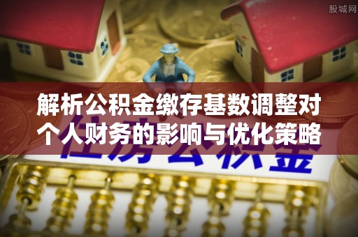 四湖解析公积金缴存基数调整对个人财务的影响与优化策略