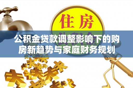 四湖公积金贷款调整影响下的购房新趋势与家庭财务规划