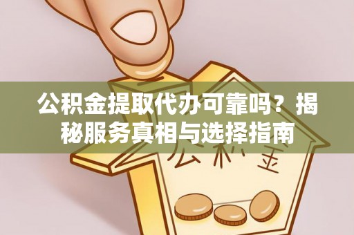 四湖公积金提取代办可靠吗？揭秘服务真相与选择指南