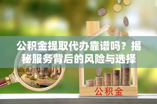 四湖公积金提取代办靠谱吗？揭秘服务背后的风险与选择