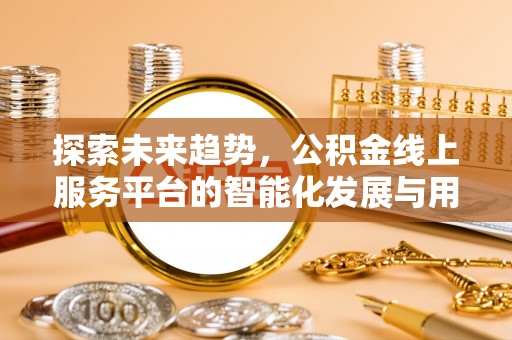四湖探索未来趋势，公积金线上服务平台的智能化发展与用户便利性提升