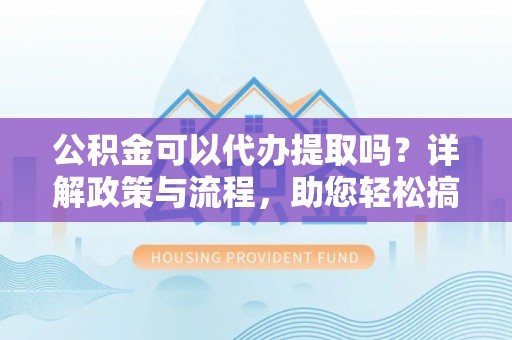 四湖公积金可以代办提取吗？详解政策与流程，助您轻松搞定！