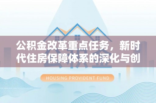 四湖公积金改革重点任务，新时代住房保障体系的深化与创新