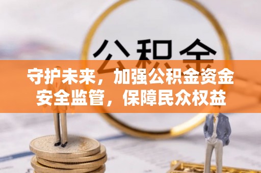 四湖守护未来，加强公积金资金安全监管，保障民众权益