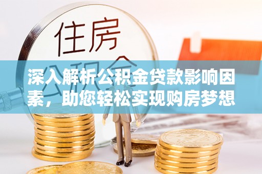 四湖深入解析公积金贷款影响因素，助您轻松实现购房梦想