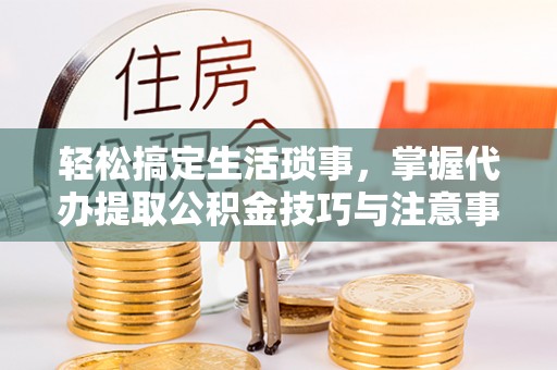四湖轻松搞定生活琐事，掌握代办提取公积金技巧与注意事项