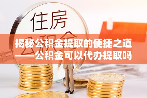 四湖揭秘公积金提取的便捷之道——公积金可以代办提取吗？