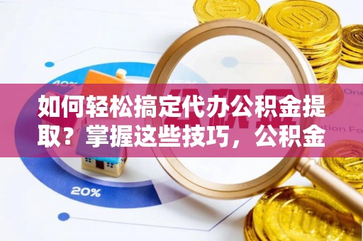 四湖如何轻松搞定代办公积金提取？掌握这些技巧，公积金到手不是梦！