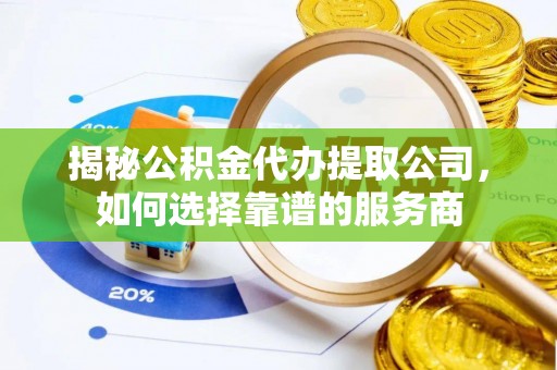 四湖揭秘公积金代办提取公司，如何选择靠谱的服务商