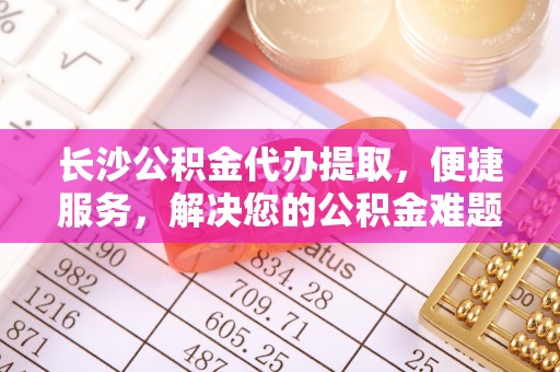 四湖长沙公积金代办提取，便捷服务，解决您的公积金难题