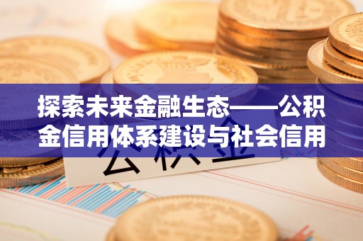 四湖探索未来金融生态——公积金信用体系建设与社会信用体系的深度融合