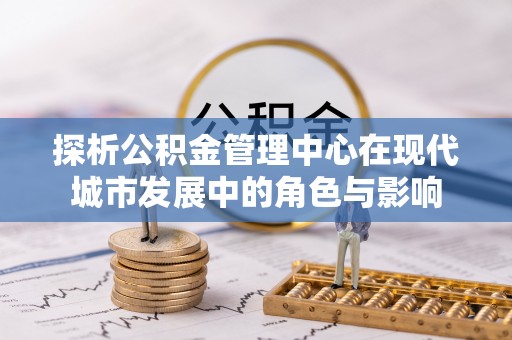 四湖探析公积金管理中心在现代城市发展中的角色与影响