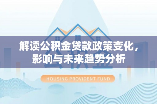 四湖解读公积金贷款政策变化，影响与未来趋势分析