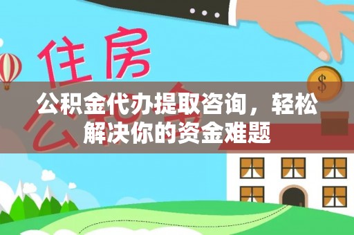 四湖公积金代办提取咨询，轻松解决你的资金难题