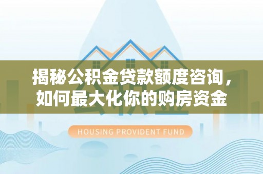 四湖揭秘公积金贷款额度咨询，如何最大化你的购房资金