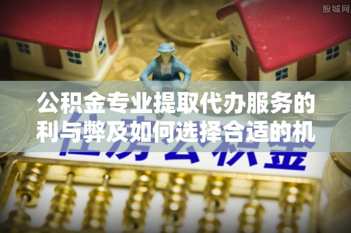 四湖公积金专业提取代办服务的利与弊及如何选择合适的机构