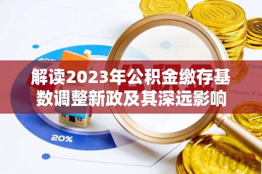 四湖解读2023年公积金缴存基数调整新政及其深远影响