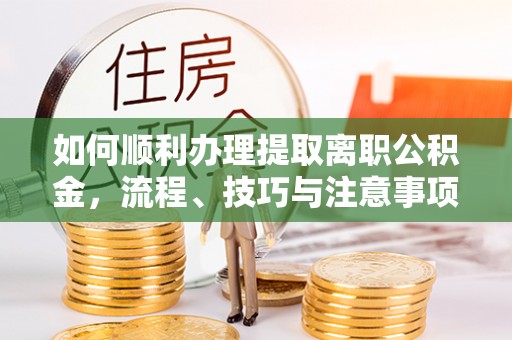 四湖如何顺利办理提取离职公积金，流程、技巧与注意事项全解析