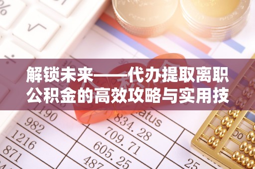 四湖解锁未来——代办提取离职公积金的高效攻略与实用技巧