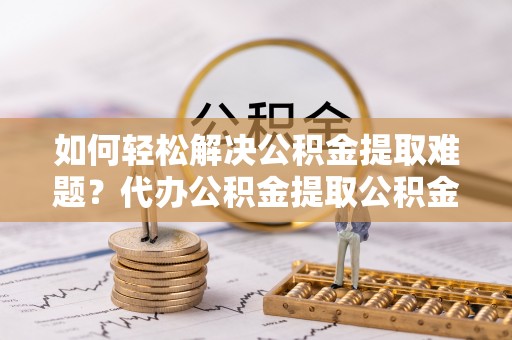 四湖如何轻松解决公积金提取难题？代办公积金提取公积金服务详解
