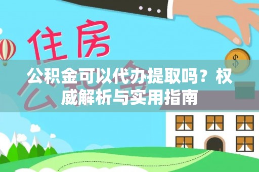 四湖公积金可以代办提取吗？权威解析与实用指南