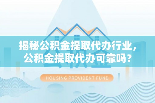 四湖揭秘公积金提取代办行业，公积金提取代办可靠吗？