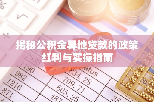 四湖揭秘公积金异地贷款的政策红利与实操指南