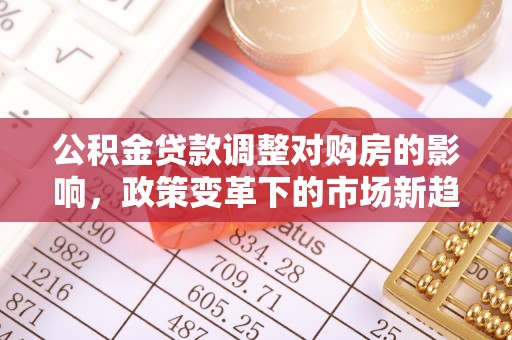四湖公积金贷款调整对购房的影响，政策变革下的市场新趋势