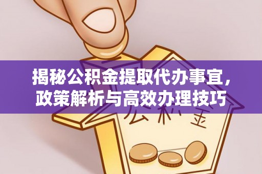 四湖揭秘公积金提取代办事宜，政策解析与高效办理技巧