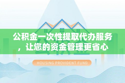 四湖公积金一次性提取代办服务，让您的资金管理更省心