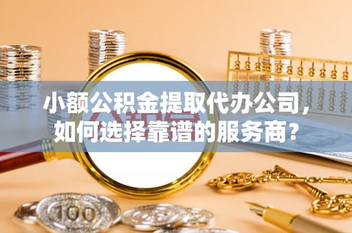 四湖小额公积金提取代办公司，如何选择靠谱的服务商？