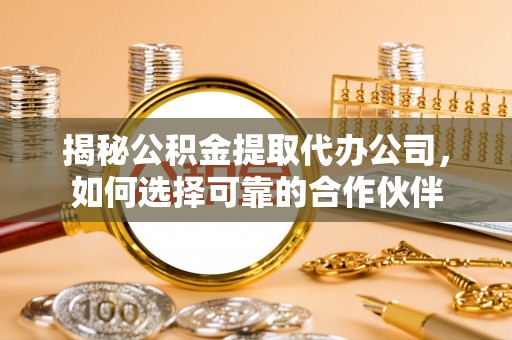 四湖揭秘公积金提取代办公司，如何选择可靠的合作伙伴