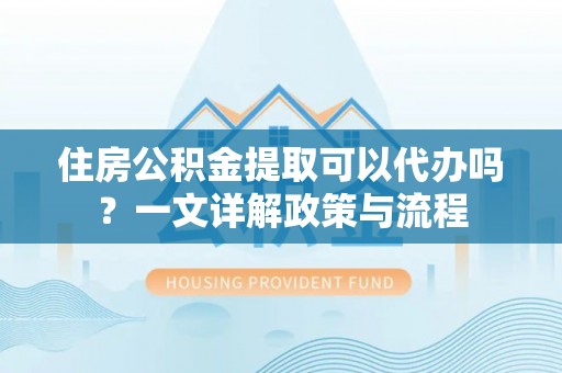 四湖住房公积金提取可以代办吗？一文详解政策与流程