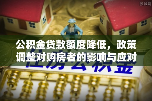 四湖公积金贷款额度降低，政策调整对购房者的影响与应对策略