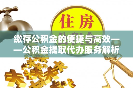 四湖缴存公积金的便捷与高效——公积金提取代办服务解析