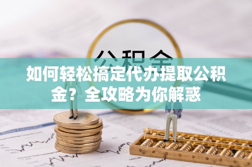 四湖如何轻松搞定代办提取公积金？全攻略为你解惑
