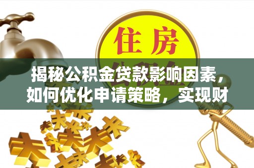 四湖揭秘公积金贷款影响因素，如何优化申请策略，实现财务自由？