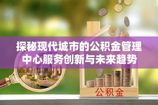 四湖探秘现代城市的公积金管理中心服务创新与未来趋势