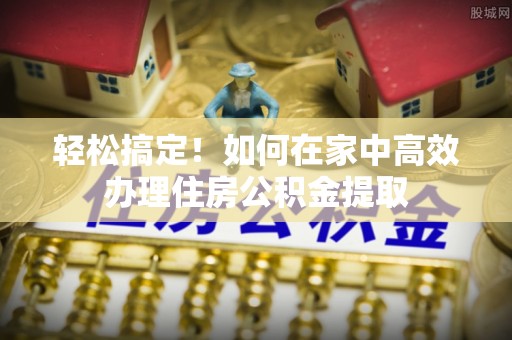 四湖轻松搞定！如何在家中高效办理住房公积金提取