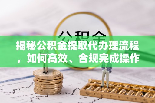 四湖揭秘公积金提取代办理流程，如何高效、合规完成操作