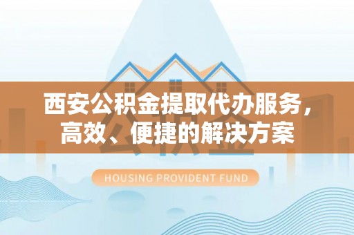 四湖西安公积金提取代办服务，高效、便捷的解决方案