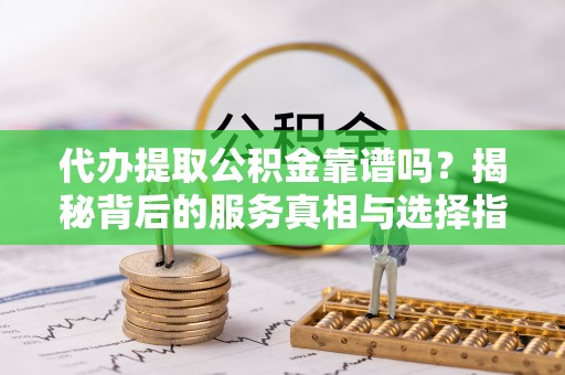 四湖代办提取公积金靠谱吗？揭秘背后的服务真相与选择指南